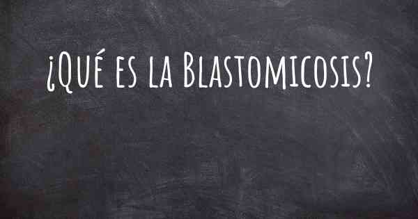 ¿Qué es la Blastomicosis?
