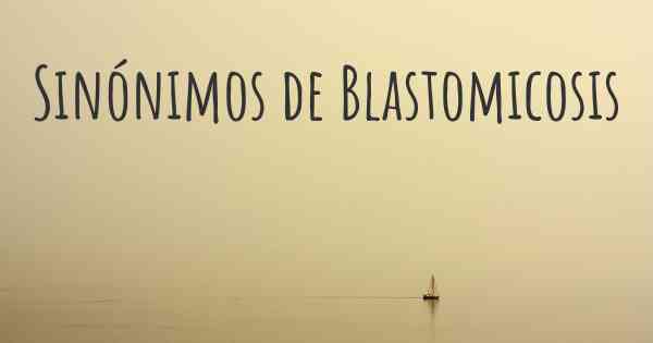 Sinónimos de Blastomicosis
