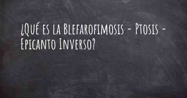 ¿Qué es la Blefarofimosis - Ptosis - Epicanto Inverso?
