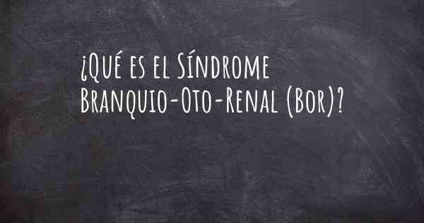 ¿Qué es el Síndrome Branquio-Oto-Renal (Bor)?