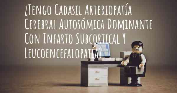 ¿Tengo Cadasil Arteriopatía Cerebral Autosómica Dominante Con Infarto Subcortical Y Leucoencefalopatía?