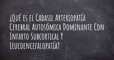 ¿Qué es el Cadasil Arteriopatía Cerebral Autosómica Dominante Con Infarto Subcortical Y Leucoencefalopatía?