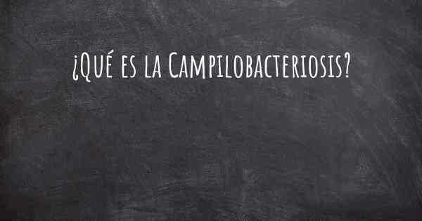 ¿Qué es la Campilobacteriosis?
