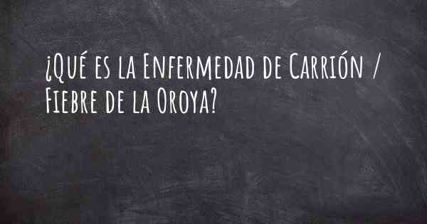 ¿Qué es la Enfermedad de Carrión / Fiebre de la Oroya?