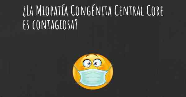 ¿La Miopatía Congénita Central Core es contagiosa?
