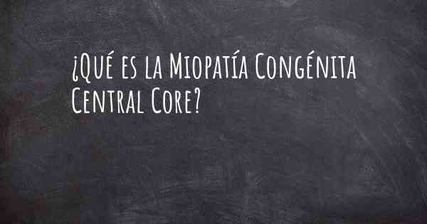 ¿Qué es la Miopatía Congénita Central Core?