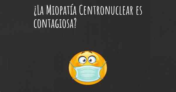 ¿La Miopatía Centronuclear es contagiosa?