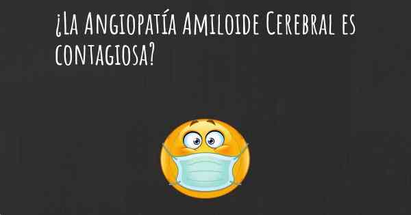 ¿La Angiopatía Amiloide Cerebral es contagiosa?