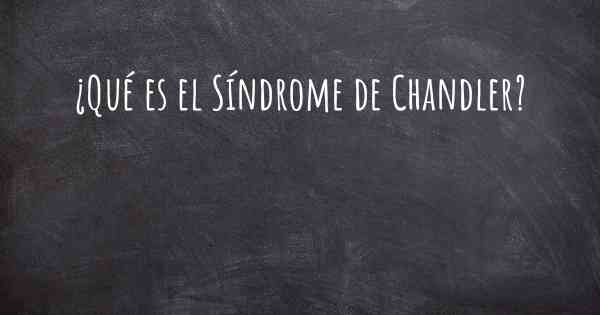 ¿Qué es el Síndrome de Chandler?