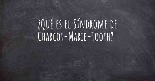 ¿Qué es el Síndrome de Charcot-Marie-Tooth?