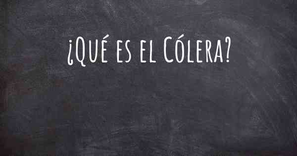 ¿Qué es el Cólera?