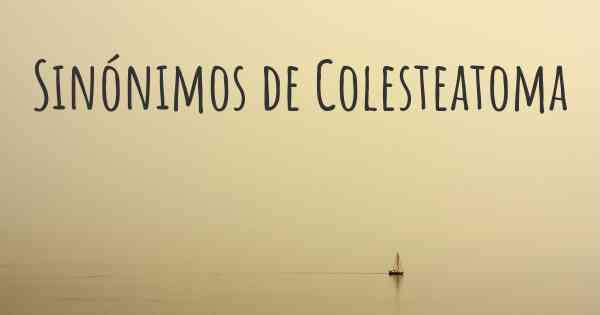 Sinónimos de Colesteatoma
