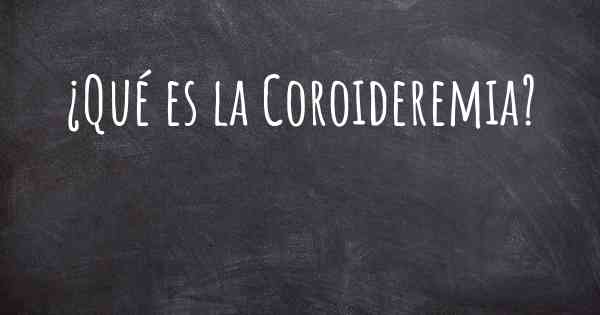 ¿Qué es la Coroideremia?