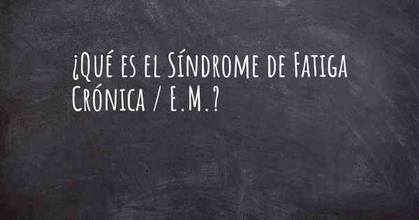 ¿Qué es el Síndrome de Fatiga Crónica / E.M.?