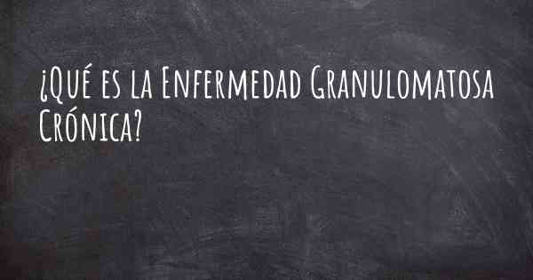 ¿Qué es la Enfermedad Granulomatosa Crónica?