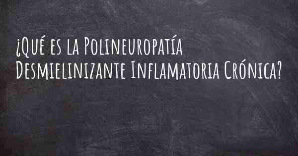 ¿Qué es la Polineuropatía Desmielinizante Inflamatoria Crónica?
