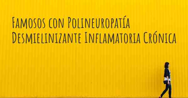 Famosos con Polineuropatía Desmielinizante Inflamatoria Crónica