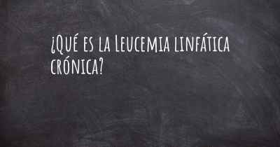 ¿Qué es la Leucemia linfática crónica?