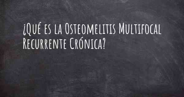 ¿Qué es la Osteomelitis Multifocal Recurrente Crónica?