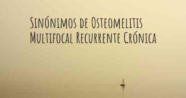 Sinónimos de Osteomelitis Multifocal Recurrente Crónica
