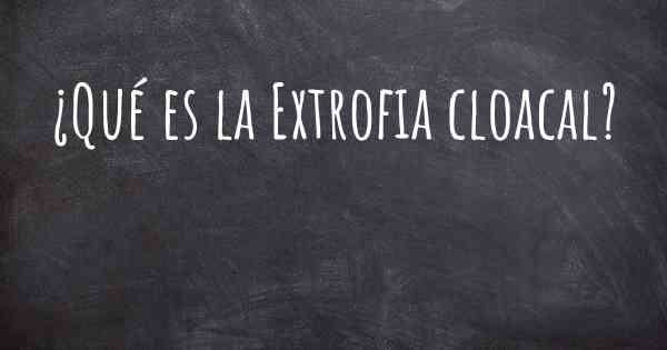 ¿Qué es la Extrofia cloacal?