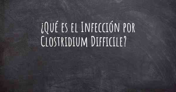 ¿Qué es el Infección por Clostridium Difficile?