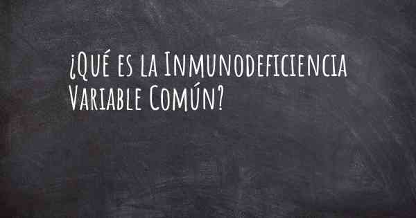 ¿Qué es la Inmunodeficiencia Variable Común?