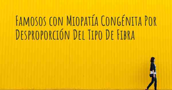 Famosos con Miopatía Congénita Por Desproporción Del Tipo De Fibra
