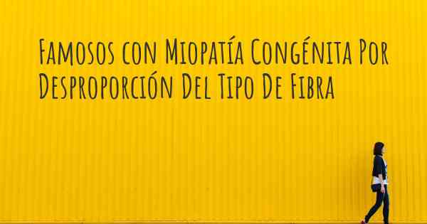 Famosos con Miopatía Congénita Por Desproporción Del Tipo De Fibra