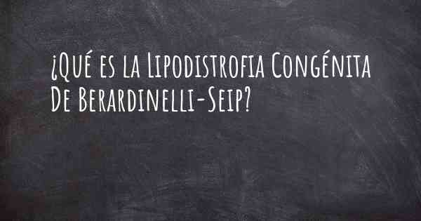 ¿Qué es la Lipodistrofia Congénita De Berardinelli-Seip?
