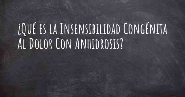 ¿Qué es la Insensibilidad Congénita Al Dolor Con Anhidrosis?