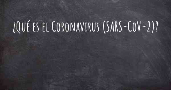 ¿Qué es el Coronavirus COVID 19 (SARS-CoV-2)?