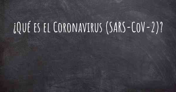 ¿Qué es el Coronavirus COVID 19 (SARS-CoV-2)?