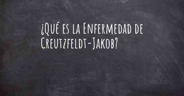 ¿Qué es la Enfermedad de Creutzfeldt-Jakob?