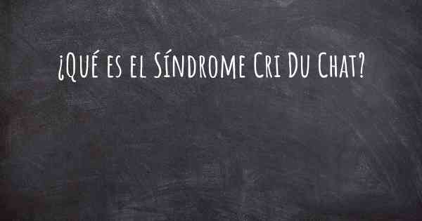 ¿Qué es el Síndrome Cri Du Chat?
