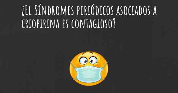 ¿El Síndromes periódicos asociados a criopirina es contagioso?