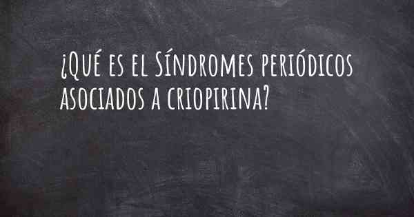 ¿Qué es el Síndromes periódicos asociados a criopirina?