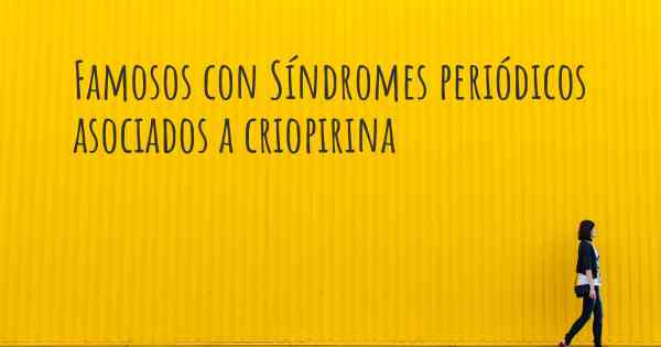 Famosos con Síndromes periódicos asociados a criopirina