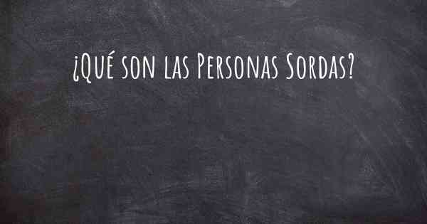 ¿Qué son las Personas Sordas?