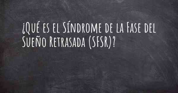 ¿Qué es el Síndrome de la Fase del Sueño Retrasada (SFSR)?