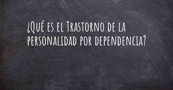 ¿Qué es el Trastorno de la personalidad por dependencia?