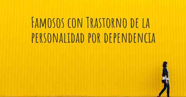 Famosos con Trastorno de la personalidad por dependencia