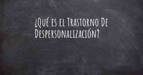 ¿Qué es el Trastorno De Despersonalización?