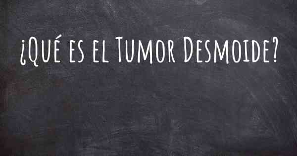 ¿Qué es el Tumor Desmoide?