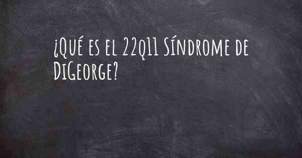 ¿Qué es el 22q11 Síndrome de DiGeorge?