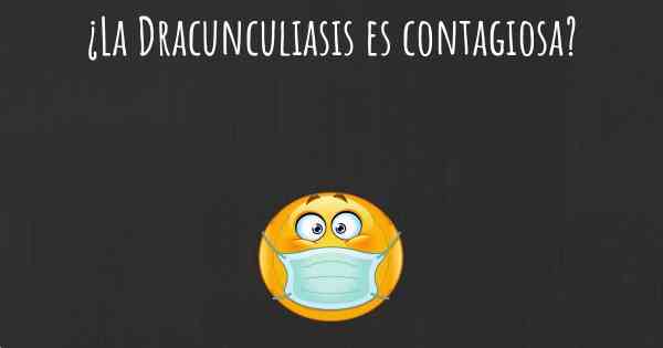 ¿La Dracunculiasis es contagiosa?