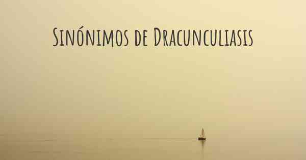 Sinónimos de Dracunculiasis