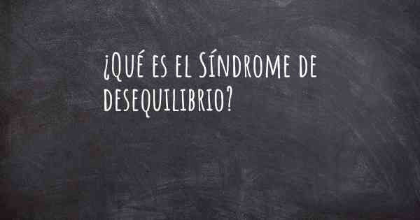 ¿Qué es el Síndrome de desequilibrio?