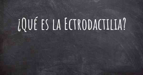 ¿Qué es la Ectrodactilia?