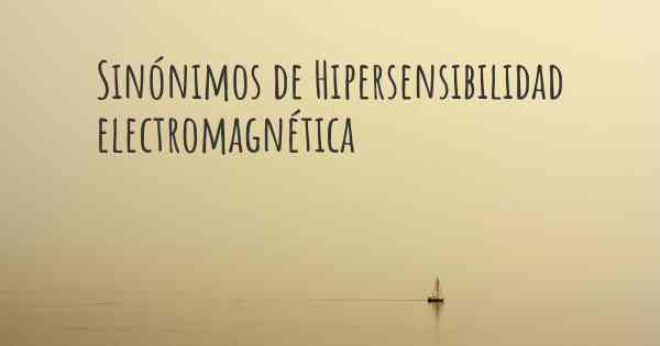 Sinónimos de Hipersensibilidad electromagnética